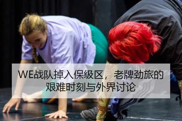 WE战队掉入保级区，老牌劲旅的艰难时刻与外界讨论